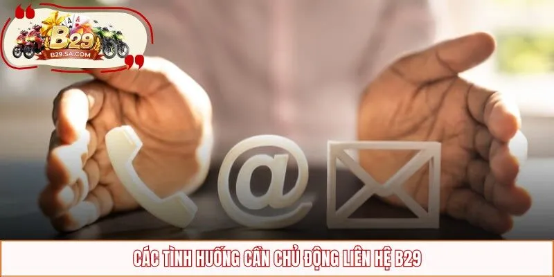 Các tình huống cần chủ động liên hệ B29