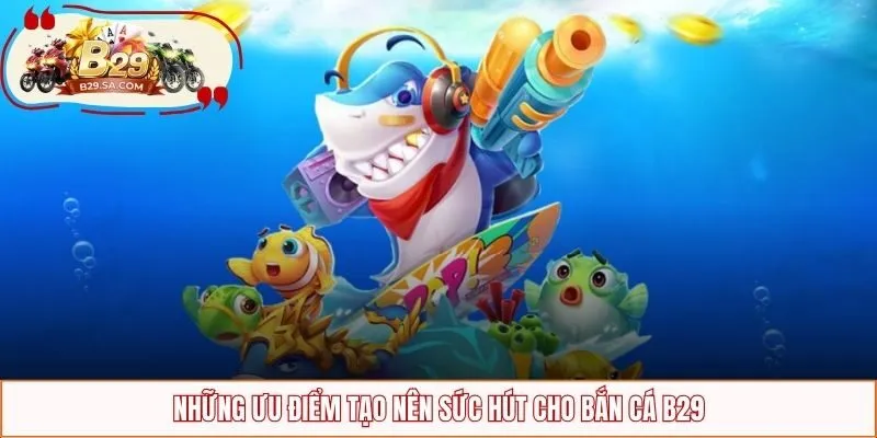 Những ưu điểm tạo nên sức hút cho bắn cá B29